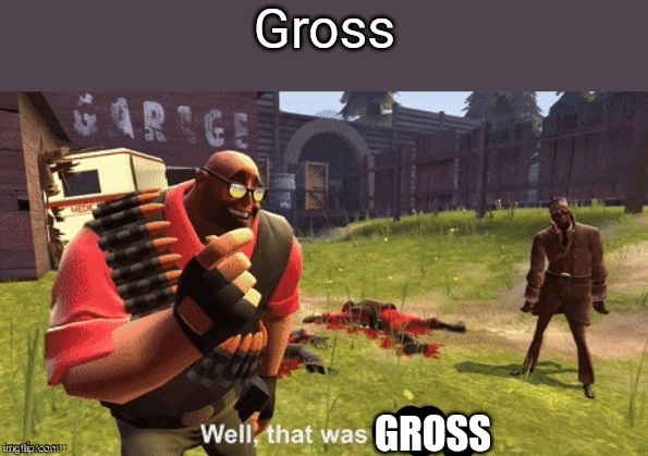 Well, that was idiotic | Gross GROSS | image tagged in well that was idiotic | made w/ Imgflip meme maker