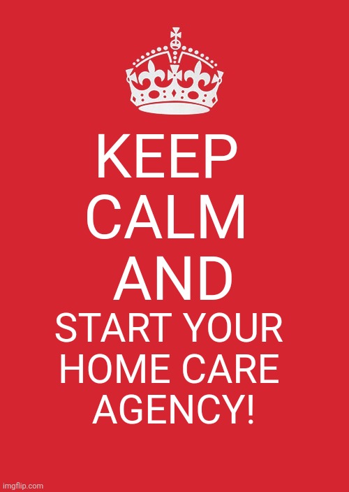 Keep Calm And Carry On Red Meme | KEEP 
CALM 
AND; START YOUR 
HOME CARE 
AGENCY! | image tagged in memes,keep calm and carry on red | made w/ Imgflip meme maker