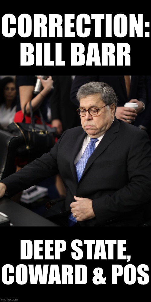 Correction: Bill Barr, Deep State, coward & POS! | CORRECTION:
BILL BARR; DEEP STATE,

COWARD & POS | image tagged in president trump,election 2020,deep state,government corruption,scumbag government,evil government | made w/ Imgflip meme maker