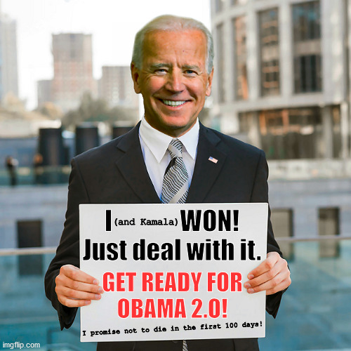 Joe Biden & Sign | I              WON!
Just deal with it. (and Kamala); GET READY FOR
OBAMA 2.O! I promise not to die in the first 100 days! | image tagged in joe biden blank sign,kamal harris,president elect,trump,obama 2,winning | made w/ Imgflip meme maker