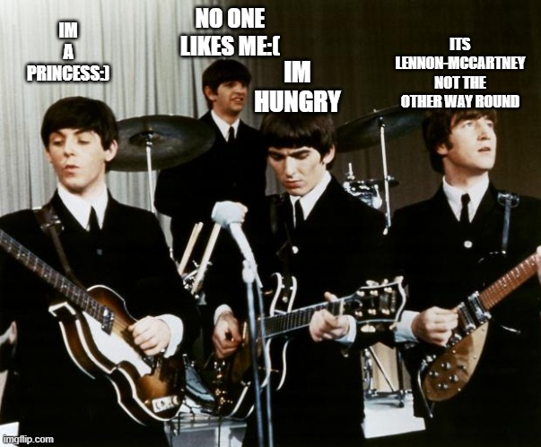 Beatles | ITS LENNON-MCCARTNEY NOT THE OTHER WAY ROUND; IM A PRINCESS:); NO ONE LIKES ME:(; IM HUNGRY | image tagged in beatles | made w/ Imgflip meme maker