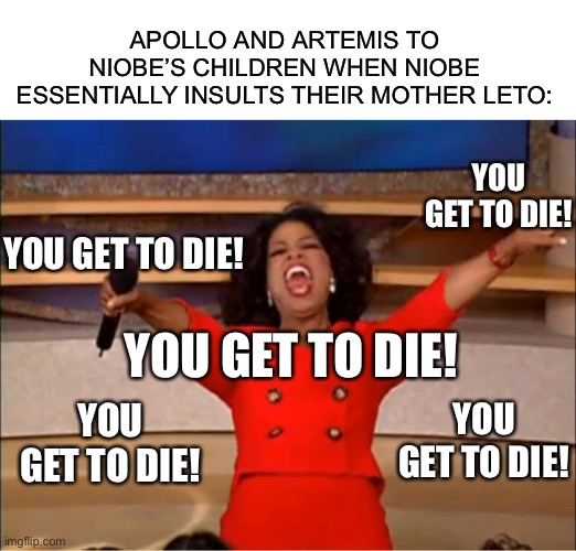 APOLLO AND ARTEMIS TO NIOBE’S CHILDREN WHEN NIOBE ESSENTIALLY INSULTS THEIR MOTHER LETO:; YOU GET TO DIE! YOU GET TO DIE! YOU GET TO DIE! YOU GET TO DIE! YOU GET TO DIE! | image tagged in blank white template,memes,oprah you get a | made w/ Imgflip meme maker