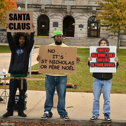 Santa - To each their own. |  SANTA
CLAUS; NO . . . 
IT'S
ST NICHOLAS OR PÈRE NOËL; CREEPY FAT DUDE THAT BREAKS IN YOUR HOUSE. | image tagged in 3 demonstrators holding signs,santa claus,fat dude,st nicholas,pere noel | made w/ Imgflip meme maker