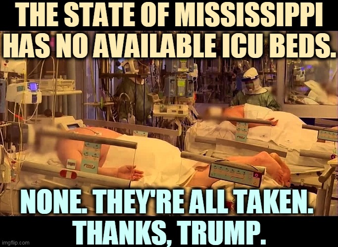 So glad to hear we've turned the corner. What corner is that? Remind me. | THE STATE OF MISSISSIPPI HAS NO AVAILABLE ICU BEDS. NONE. THEY'RE ALL TAKEN. 
THANKS, TRUMP. | image tagged in pandemic,coronavirus,covid-19,hospital,full,trump | made w/ Imgflip meme maker