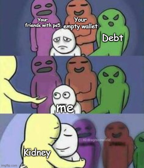 Tag your kidney that saves you during the hard time |  Your empty wallet; Your friends with ps5; Debt; me; Kidney | image tagged in hug,black market,dank memes,funny memes | made w/ Imgflip meme maker