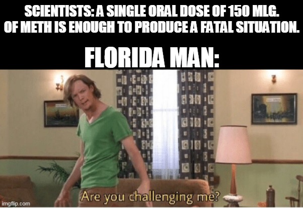 are you challenging me | SCIENTISTS: A SINGLE ORAL DOSE OF 150 MLG. OF METH IS ENOUGH TO PRODUCE A FATAL SITUATION. FLORIDA MAN: | image tagged in are you challenging me | made w/ Imgflip meme maker