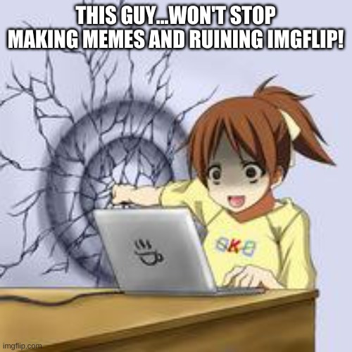 Anime wall punch | THIS GUY...WON'T STOP MAKING MEMES AND RUINING IMGFLIP! | image tagged in anime wall punch | made w/ Imgflip meme maker