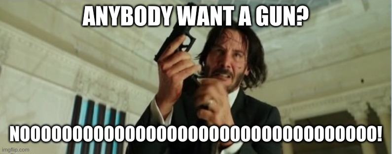 john wick gun | ANYBODY WANT A GUN? NOOOOOOOOOOOOOOOOOOOOOOOOOOOOOOOOOO! | image tagged in john wick gun | made w/ Imgflip meme maker