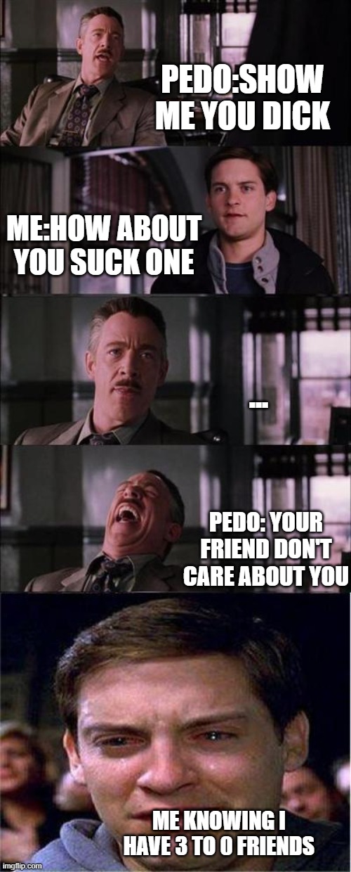 Peter Parker Cry | PEDO:SHOW ME YOU DICK; ME:HOW ABOUT YOU SUCK ONE; ... PEDO: YOUR FRIEND DON'T CARE ABOUT YOU; ME KNOWING I HAVE 3 TO 0 FRIENDS | image tagged in memes,peter parker cry | made w/ Imgflip meme maker