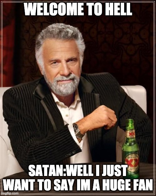 The Most Interesting Man In The World Meme | WELCOME TO HELL; SATAN:WELL I JUST WANT TO SAY IM A HUGE FAN | image tagged in memes,the most interesting man in the world | made w/ Imgflip meme maker