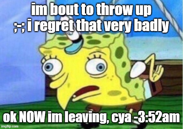 Mocking Spongebob Meme | im bout to throw up ;-; i regret that very badly; ok NOW im leaving, cya -3:52am | image tagged in memes,mocking spongebob | made w/ Imgflip meme maker