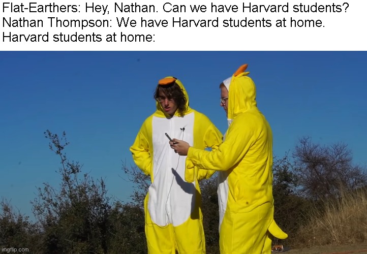 Nathan Thompson Got Prankd! | Flat-Earthers: Hey, Nathan. Can we have Harvard students?
Nathan Thompson: We have Harvard students at home.
Harvard students at home: | image tagged in flat earth,flat earthers | made w/ Imgflip meme maker