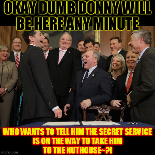 paul ryan gop laughing | OKAY DUMB DONNY WILL
BE HERE ANY MINUTE WHO WANTS TO TELL HIM THE SECRET SERVICE
IS ON THE WAY TO TAKE HIM
TO THE NUTHOUSE~?! | image tagged in paul ryan gop laughing | made w/ Imgflip meme maker