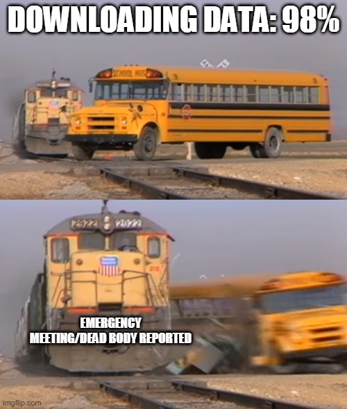 A train hitting a school bus | DOWNLOADING DATA: 98%; EMERGENCY MEETING/DEAD BODY REPORTED | image tagged in a train hitting a school bus | made w/ Imgflip meme maker