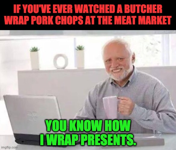 Wrapping presents | IF YOU'VE EVER WATCHED A BUTCHER WRAP PORK CHOPS AT THE MEAT MARKET; YOU KNOW HOW I WRAP PRESENTS. | image tagged in harold | made w/ Imgflip meme maker