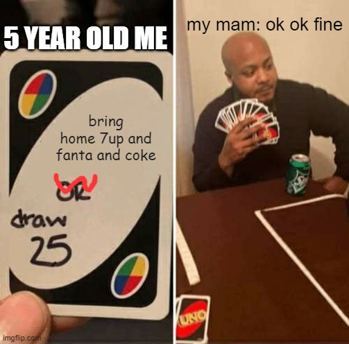 UNO Draw 25 Cards Meme | 5 YEAR OLD ME; my mam: ok ok fine; bring
home 7up and fanta and coke | image tagged in memes,uno draw 25 cards | made w/ Imgflip meme maker