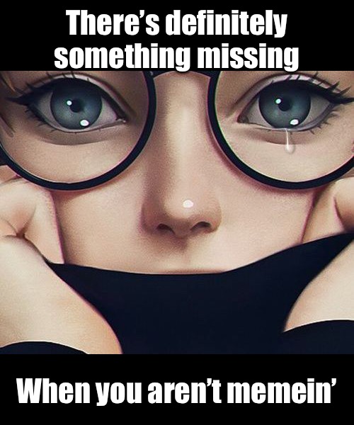 There’s definitely something missing When you aren’t memein’ | made w/ Imgflip meme maker