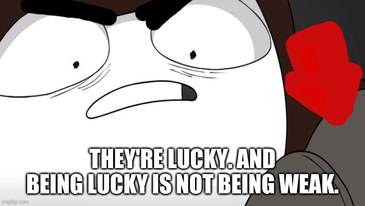 did i stutter? | THEY'RE LUCKY. AND BEING LUCKY IS NOT BEING WEAK. | image tagged in did i stutter | made w/ Imgflip meme maker
