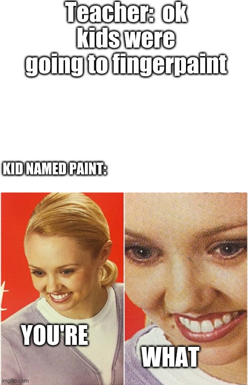 This came in my mind so idk | Teacher:  ok kids were going to fingerpaint; KID NAMED PAINT:; YOU'RE; WHAT | image tagged in wait what | made w/ Imgflip meme maker