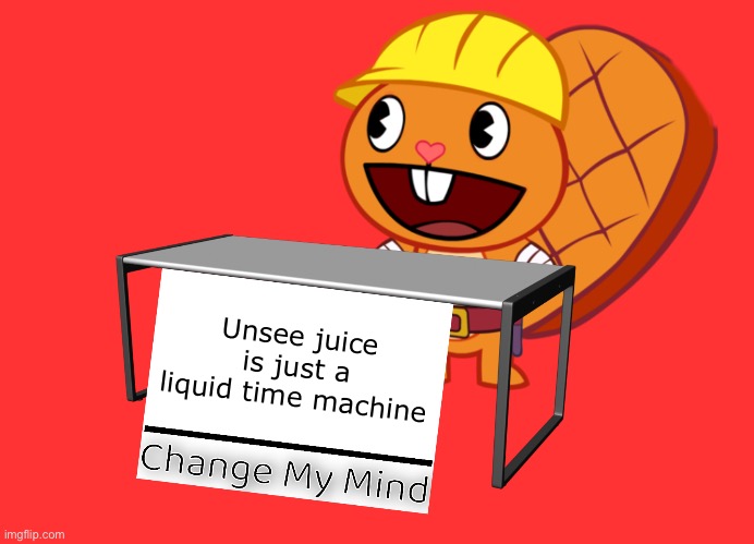 First image | Unsee juice is just a liquid time machine | image tagged in handy change my mind htf meme | made w/ Imgflip meme maker