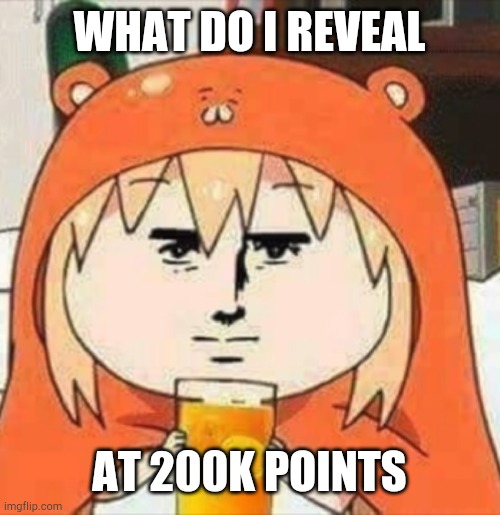 H | WHAT DO I REVEAL; AT 200K POINTS | image tagged in orange juice | made w/ Imgflip meme maker