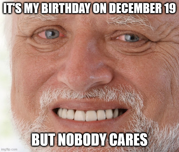 Hide the Pain Harold | IT'S MY BIRTHDAY ON DECEMBER 19; BUT NOBODY CARES | image tagged in hide the pain harold | made w/ Imgflip meme maker
