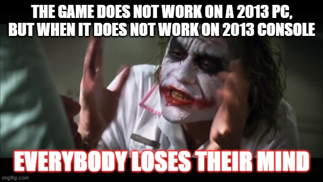 Cyberpunk 2077 and everything else. | THE GAME DOES NOT WORK ON A 2013 PC, BUT WHEN IT DOES NOT WORK ON 2013 CONSOLE; EVERYBODY LOSES THEIR MIND | image tagged in memes,and everybody loses their minds,ps4,pc | made w/ Imgflip meme maker