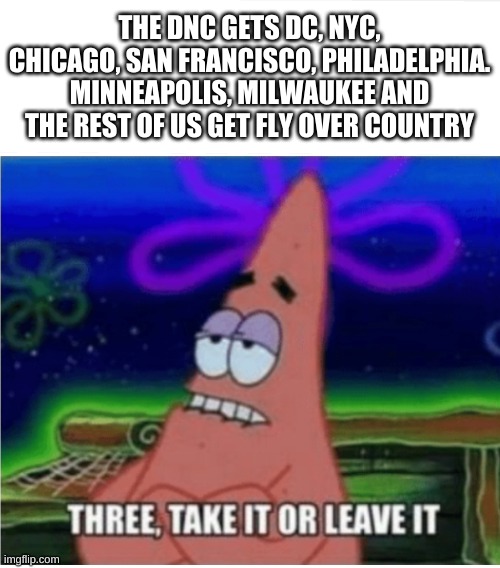 Three take it or leave it with textroom | THE DNC GETS DC, NYC, CHICAGO, SAN FRANCISCO, PHILADELPHIA. MINNEAPOLIS, MILWAUKEE AND THE REST OF US GET FLY OVER COUNTRY | image tagged in three take it or leave it with textroom | made w/ Imgflip meme maker