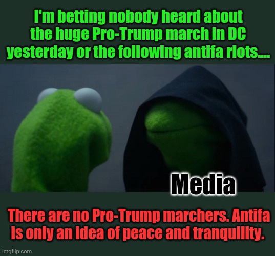 December 12, 2020 Nothing happened, stay locked down for your own good. | I'm betting nobody heard about the huge Pro-Trump march in DC yesterday or the following antifa riots.... Media; There are no Pro-Trump marchers. Antifa is only an idea of peace and tranquility. | image tagged in memes,evil kermit | made w/ Imgflip meme maker