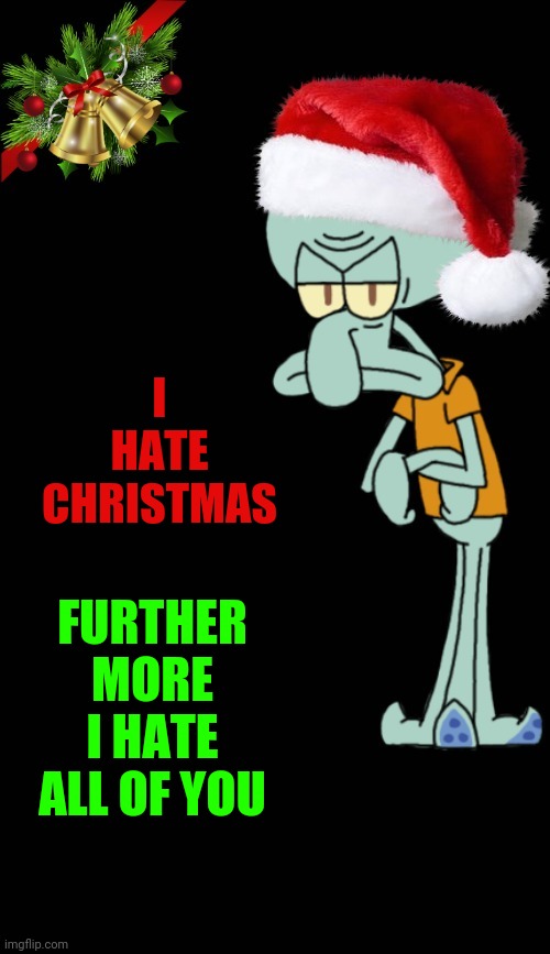 squidward christmas template | I HATE CHRISTMAS FURTHER MORE I HATE ALL OF YOU | image tagged in squidward christmas template | made w/ Imgflip meme maker