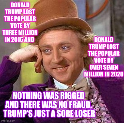 L. O. S. E. R. | DONALD TRUMP LOST THE POPULAR VOTE BY THREE MILLION IN 2016 AND; DONALD TRUMP LOST THE POPULAR VOTE BY OVER SEVEN MILLION IN 2020; NOTHING WAS RIGGED AND THERE WAS NO FRAUD.  TRUMP'S JUST A SORE LOSER | image tagged in memes,creepy condescending wonka,trump unfit unqualified dangerous,liar in chief,biden won,trump lost | made w/ Imgflip meme maker