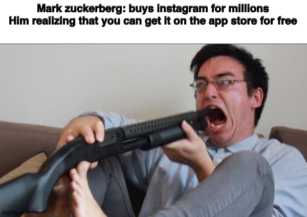 Mark zuckerberg: buys instagram for millions
Him realizing that you can get it on the app store for free | image tagged in filthy frank shotgun | made w/ Imgflip meme maker