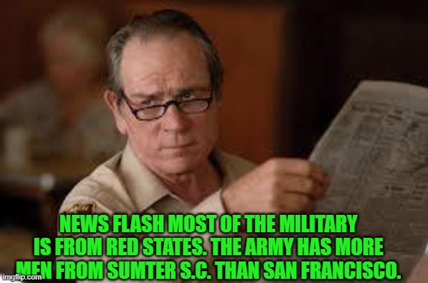 no country for old men tommy lee jones | NEWS FLASH MOST OF THE MILITARY IS FROM RED STATES. THE ARMY HAS MORE MEN FROM SUMTER S.C. THAN SAN FRANCISCO. | image tagged in no country for old men tommy lee jones | made w/ Imgflip meme maker