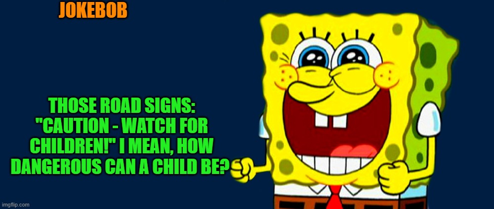jokebob | JOKEBOB; THOSE ROAD SIGNS: "CAUTION - WATCH FOR CHILDREN!" I MEAN, HOW DANGEROUS CAN A CHILD BE? | made w/ Imgflip meme maker