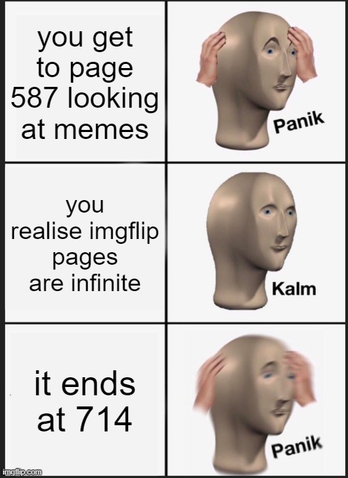 It is true i went all the way to page 714 and then went to 715 and Imgflip stopped working | you get to page 587 looking at memes; you realise imgflip pages are infinite; it ends at 714 | image tagged in memes,panik kalm panik | made w/ Imgflip meme maker