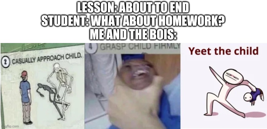 Casually Approach Child, Grasp Child Firmly, Yeet the Child | LESSON: ABOUT TO END
STUDENT: WHAT ABOUT HOMEWORK?
ME AND THE BOIS: | image tagged in casually approach child grasp child firmly yeet the child,school,school meme,memes,funny,me and the boys | made w/ Imgflip meme maker