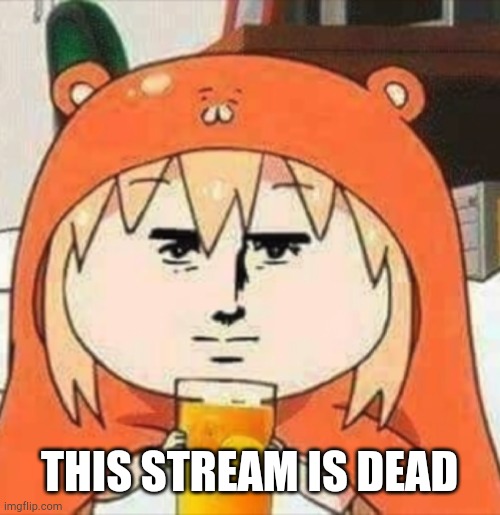 H |  THIS STREAM IS DEAD | image tagged in orange juice | made w/ Imgflip meme maker