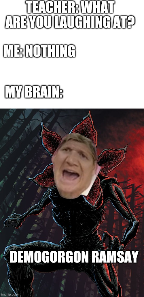 TEACHER: WHAT ARE YOU LAUGHING AT? ME: NOTHING; MY BRAIN:; DEMOGORGON RAMSAY | image tagged in blank white template | made w/ Imgflip meme maker