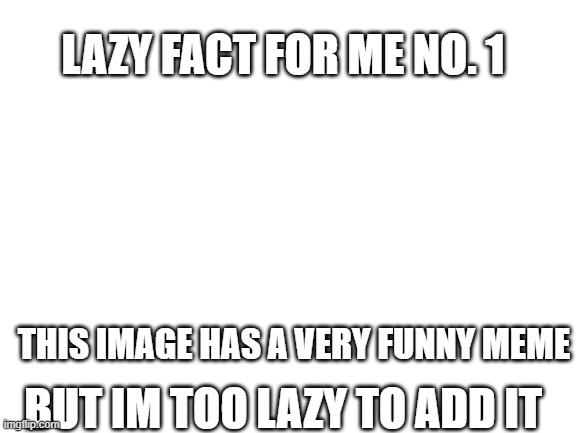 lazy fact for me No.1 | LAZY FACT FOR ME NO. 1; THIS IMAGE HAS A VERY FUNNY MEME; BUT IM TOO LAZY TO ADD IT | image tagged in funny meme | made w/ Imgflip meme maker