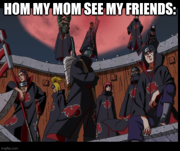 repost | HOM MY MOM SEE MY FRIENDS: | image tagged in akatsuki naruto meme | made w/ Imgflip meme maker