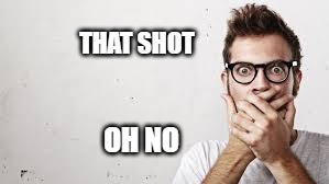 Shocked | THAT SHOT; OH NO | image tagged in shot | made w/ Imgflip meme maker