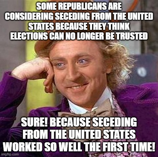 Creepy Condescending Wonka | SOME REPUBLICANS ARE CONSIDERING SECEDING FROM THE UNITED STATES BECAUSE THEY THINK ELECTIONS CAN NO LONGER BE TRUSTED; SURE! BECAUSE SECEDING FROM THE UNITED STATES WORKED SO WELL THE FIRST TIME! | image tagged in memes,creepy condescending wonka | made w/ Imgflip meme maker