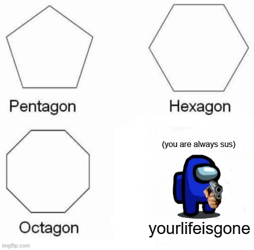 Sorry if I was gone for a long time so here's a meme for you (Joke) |  (you are always sus); yourlifeisgone | image tagged in memes,pentagon hexagon octagon,among us,among us sus,gun,blue | made w/ Imgflip meme maker