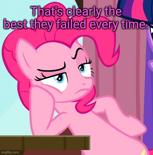 Confessive Pinkie Pie (MLP) | That's clearly the best they failed every time. | image tagged in confessive pinkie pie mlp | made w/ Imgflip meme maker