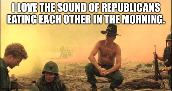 I love the smell of napalm in the morning | I LOVE THE SOUND OF REPUBLICANS EATING EACH OTHER IN THE MORNING. | image tagged in i love the smell of napalm in the morning | made w/ Imgflip meme maker