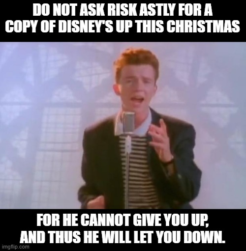 Don't Do This. Just dont. | DO NOT ASK RISK ASTLY FOR A COPY OF DISNEY'S UP THIS CHRISTMAS; FOR HE CANNOT GIVE YOU UP, AND THUS HE WILL LET YOU DOWN. | image tagged in rick astley | made w/ Imgflip meme maker