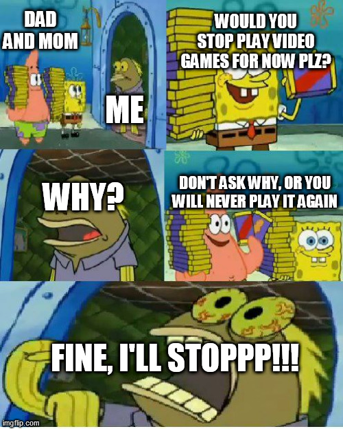 My Daily Life Meme #9 | WOULD YOU STOP PLAY VIDEO GAMES FOR NOW PLZ? DAD AND MOM; ME; WHY? DON'T ASK WHY, OR YOU WILL NEVER PLAY IT AGAIN; FINE, I'LL STOPPP!!! | image tagged in memes,chocolate spongebob | made w/ Imgflip meme maker