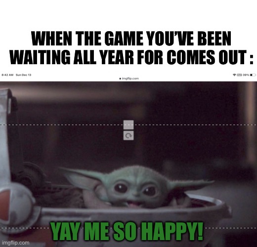 When the game comes out | WHEN THE GAME YOU’VE BEEN WAITING ALL YEAR FOR COMES OUT :; YAY ME SO HAPPY! | image tagged in baby yoda,happy baby yoda | made w/ Imgflip meme maker
