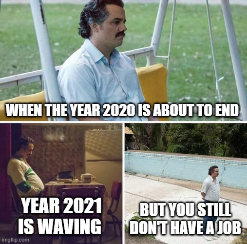 it's hard to earn money because of this pandemic | WHEN THE YEAR 2020 IS ABOUT TO END; YEAR 2021 IS WAVING; BUT YOU STILL DON'T HAVE A JOB | image tagged in memes,sad pablo escobar | made w/ Imgflip meme maker