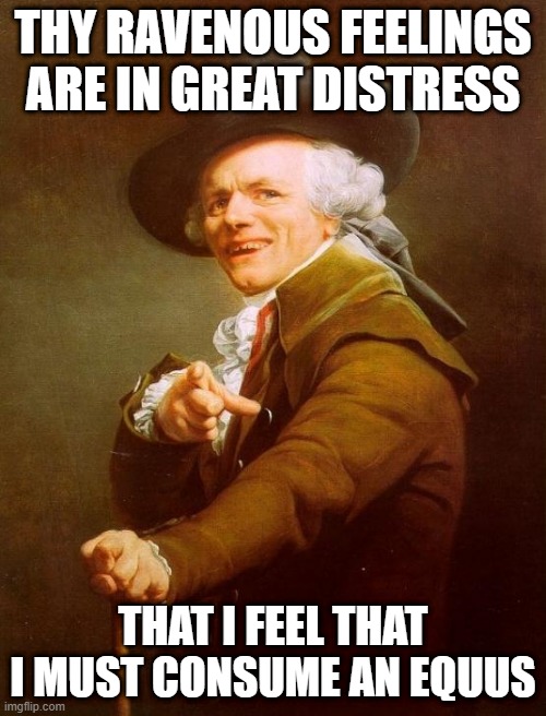 Joseph Ducreux | THY RAVENOUS FEELINGS ARE IN GREAT DISTRESS; THAT I FEEL THAT I MUST CONSUME AN EQUUS | image tagged in memes,joseph ducreux | made w/ Imgflip meme maker